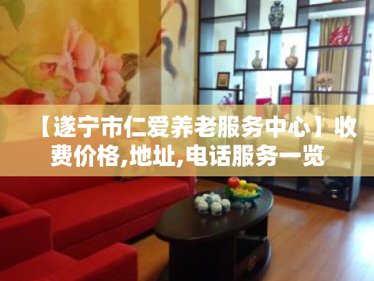 【遂宁市仁爱养老服务中心】收费价格,地址,电话服务一览