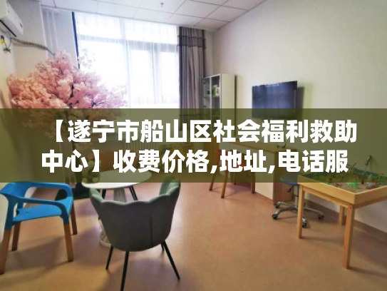 【遂宁市船山区社会福利救助中心】收费价格,地址,电话服务一览 【遂宁市船山区社会福利救助中心】收费价格,地址,电话服务一览