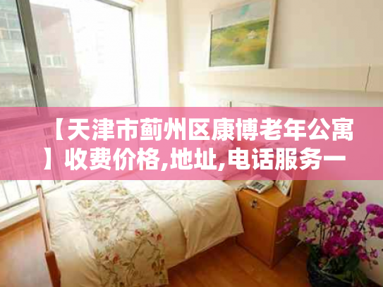 【天津市蓟州区康博老年公寓】收费价格,地址,电话服务一览