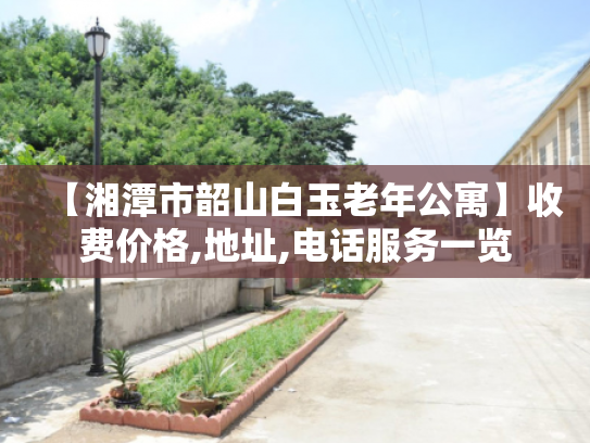【湘潭市韶山白玉老年公寓】收费价格,地址,电话服务一览