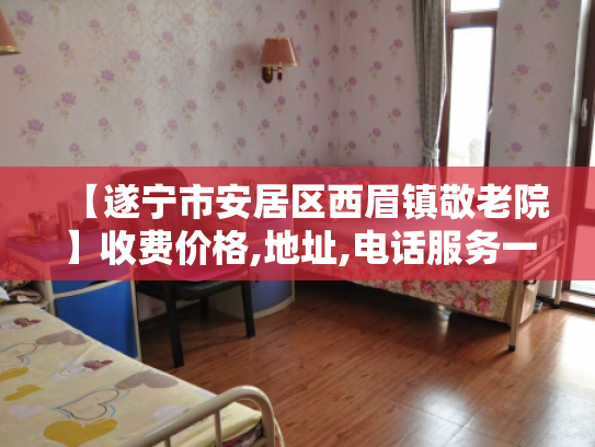 【遂宁市安居区西眉镇敬老院】收费价格,地址,电话服务一览