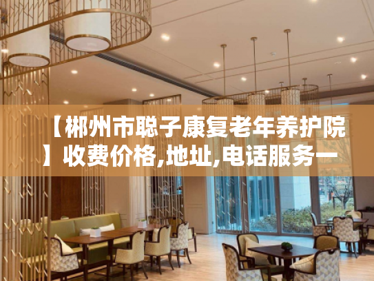 【郴州市聪子康复老年养护院】收费价格,地址,电话服务一览
