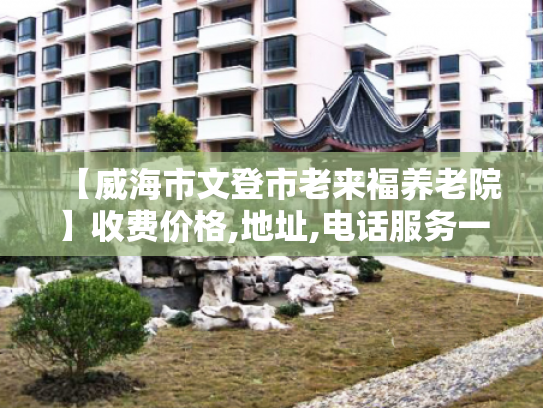 【威海市文登市老来福养老院】收费价格,地址,电话服务一览