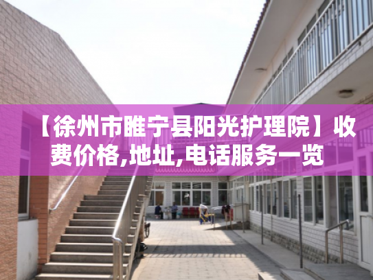 【徐州市睢宁县阳光护理院】收费价格,地址,电话服务一览