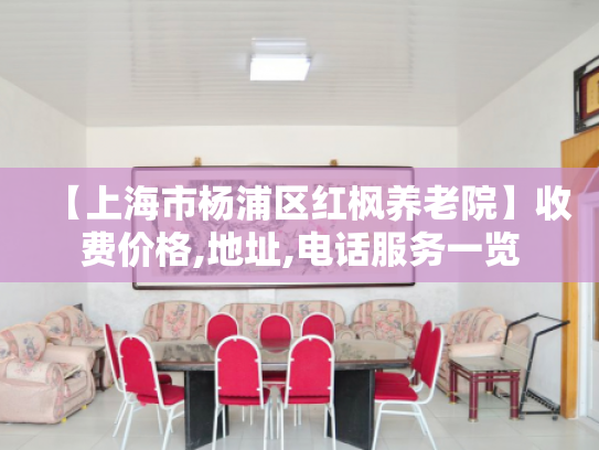 【上海市杨浦区红枫养老院】收费价格,地址,电话服务一览