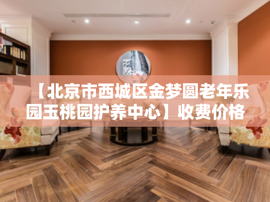 【北京市西城区金梦圆老年乐园玉桃园护养中心】收费价格,地址,电话服务一览