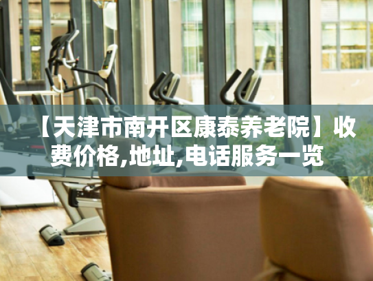 【天津市南开区康泰养老院】收费价格,地址,电话服务一览