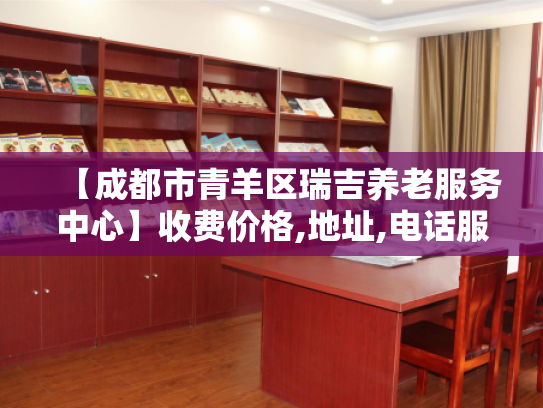 【成都市青羊区瑞吉养老服务中心】收费价格,地址,电话服务一览