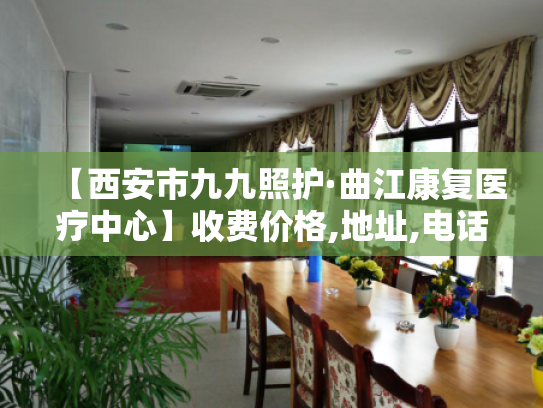 【西安市九九照护·曲江康复医疗中心】收费价格,地址,电话服务一览