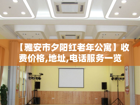 【雅安市夕阳红老年公寓】收费价格,地址,电话服务一览 【雅安市夕阳红老年公寓】收费价格,地址,电话服务一览