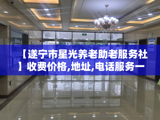 【遂宁市星光养老助老服务社】收费价格,地址,电话服务一览 【遂宁市星光养老助老服务社】收费价格,地址,电话服务一览