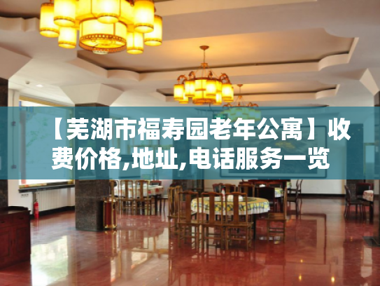 【芜湖市福寿园老年公寓】收费价格,地址,电话服务一览