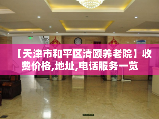 【天津市和平区清颐养老院】收费价格,地址,电话服务一览