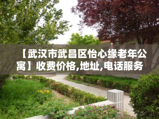 【武汉市武昌区怡心缘老年公寓】收费价格,地址,电话服务一览