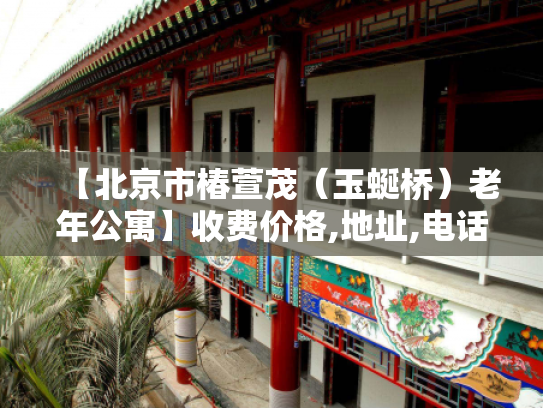 【北京市椿萱茂（玉蜒桥）老年公寓】收费价格,地址,电话服务一览