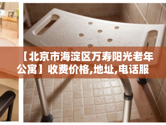 【北京市海淀区万寿阳光老年公寓】收费价格,地址,电话服务一览