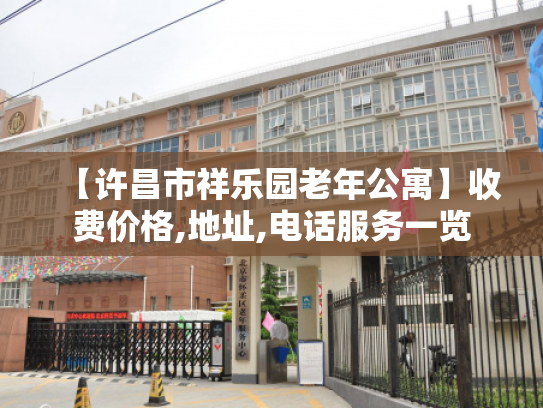 【许昌市祥乐园老年公寓】收费价格,地址,电话服务一览 【许昌市祥乐园老年公寓】收费价格,地址,电话服务一览