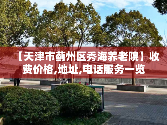【天津市蓟州区秀海养老院】收费价格,地址,电话服务一览