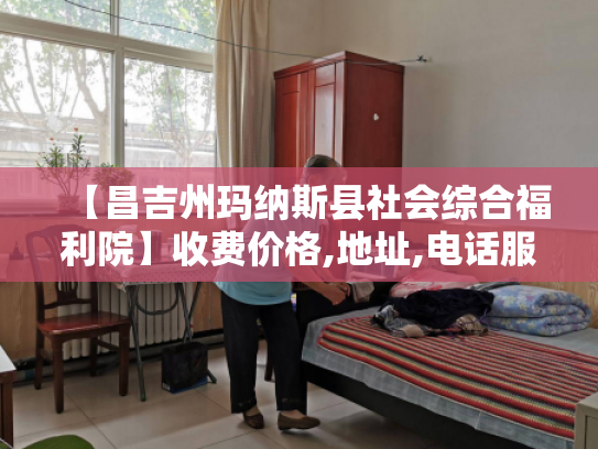 【昌吉州玛纳斯县社会综合福利院】收费价格,地址,电话服务一览