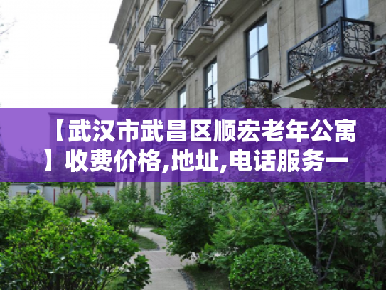 【武汉市武昌区顺宏老年公寓】收费价格,地址,电话服务一览