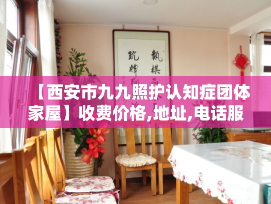 【西安市九九照护认知症团体家屋】收费价格,地址,电话服务一览