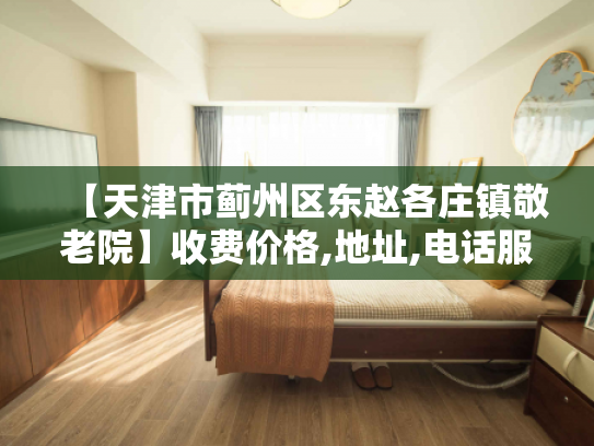 【天津市蓟州区东赵各庄镇敬老院】收费价格,地址,电话服务一览