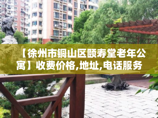 【徐州市铜山区颐寿堂老年公寓】收费价格,地址,电话服务一览