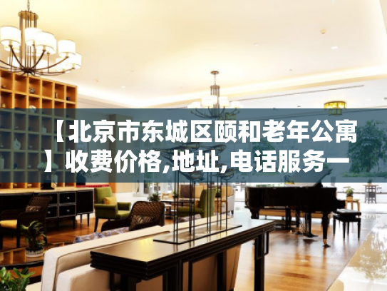 【北京市东城区颐和老年公寓】收费价格,地址,电话服务一览