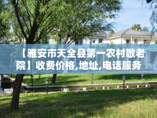 【雅安市天全县第一农村敬老院】收费价格,地址,电话服务一览