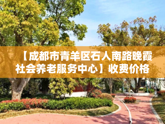 【成都市青羊区石人南路晚霞社会养老服务中心】收费价格,地址,电话服务一览 【成都市青羊区石人南路晚霞社会养老服务中心】收费价格,地址,电话服务一览