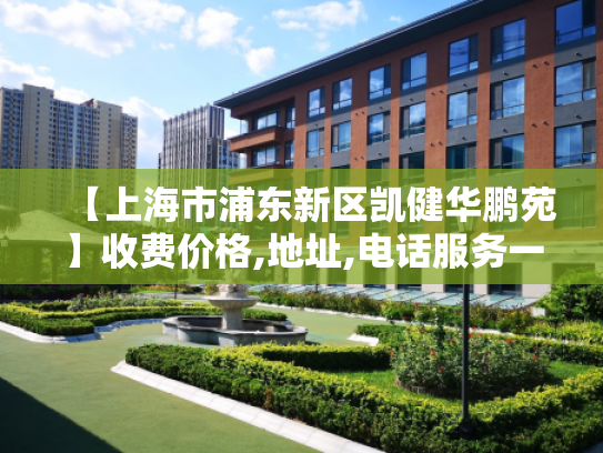 【上海市浦东新区凯健华鹏苑】收费价格,地址,电话服务一览