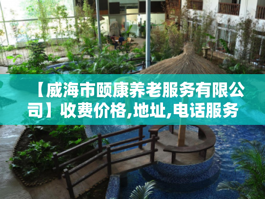 【威海市颐康养老服务有限公司】收费价格,地址,电话服务一览
