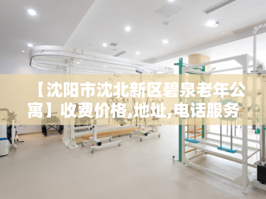 【沈阳市沈北新区碧泉老年公寓】收费价格,地址,电话服务一览