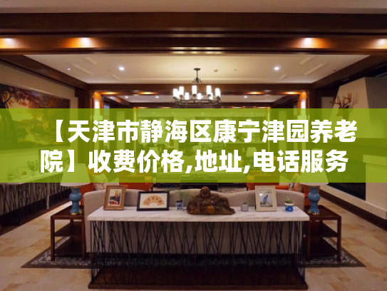 【天津市静海区康宁津园养老院】收费价格,地址,电话服务一览