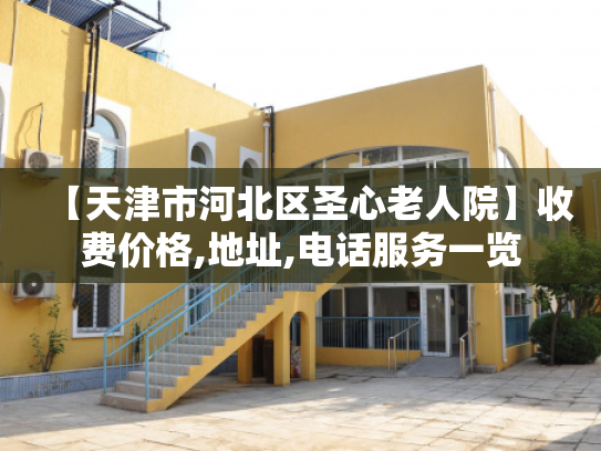 【天津市河北区圣心老人院】收费价格,地址,电话服务一览