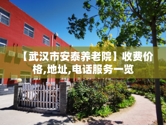 【武汉市安泰养老院】收费价格,地址,电话服务一览