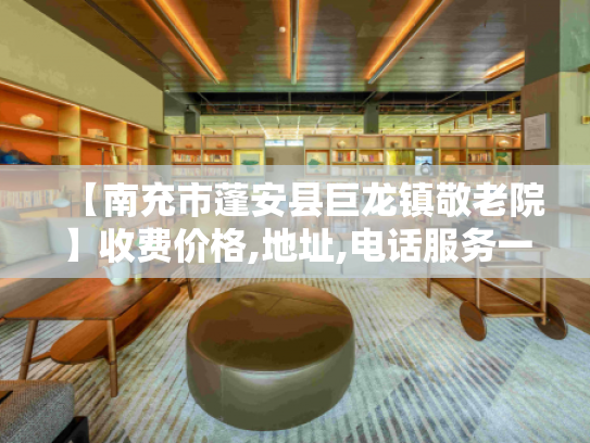 【南充市蓬安县巨龙镇敬老院】收费价格,地址,电话服务一览