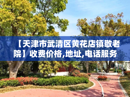 【天津市武清区黄花店镇敬老院】收费价格,地址,电话服务一览