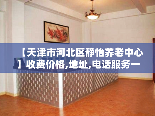 【天津市河北区静怡养老中心】收费价格,地址,电话服务一览