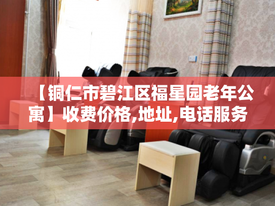 【铜仁市碧江区福星园老年公寓】收费价格,地址,电话服务一览
