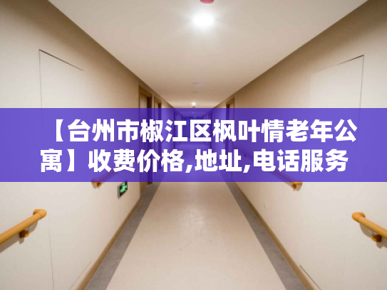 【台州市椒江区枫叶情老年公寓】收费价格,地址,电话服务一览