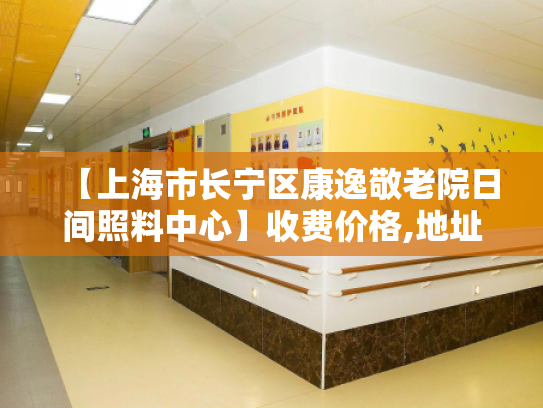 【上海市长宁区康逸敬老院日间照料中心】收费价格,地址,电话服务一览