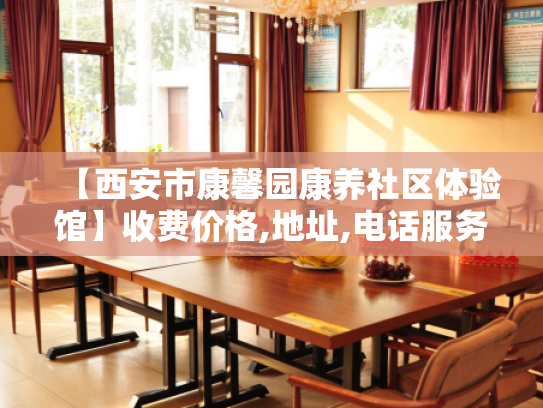 【西安市康馨园康养社区体验馆】收费价格,地址,电话服务一览