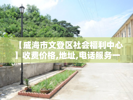 【威海市文登区社会福利中心】收费价格,地址,电话服务一览