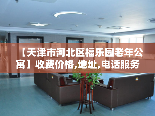 【天津市河北区福乐园老年公寓】收费价格,地址,电话服务一览