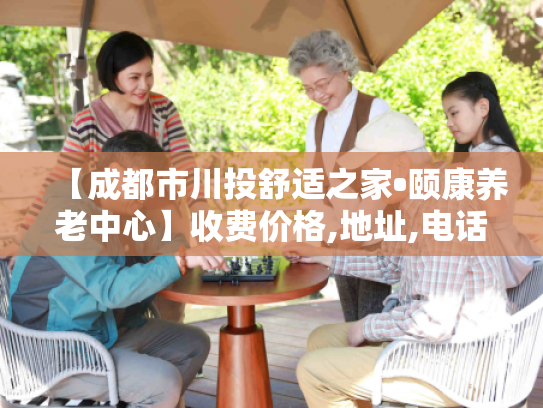【成都市川投舒适之家•颐康养老中心】收费价格,地址,电话服务一览