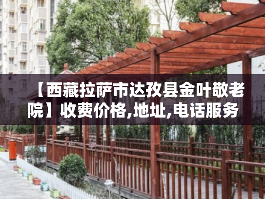 【西藏拉萨市达孜县金叶敬老院】收费价格,地址,电话服务一览