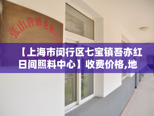 【上海市闵行区七宝镇吾亦红日间照料中心】收费价格,地址,电话服务一览 【上海市闵行区七宝镇吾亦红日间照料中心】收费价格,地址,电话服务一览