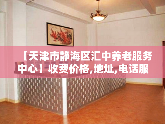 【天津市静海区汇中养老服务中心】收费价格,地址,电话服务一览