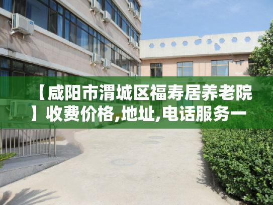 【咸阳市渭城区福寿居养老院】收费价格,地址,电话服务一览